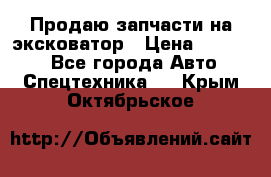 Продаю запчасти на эксковатор › Цена ­ 10 000 - Все города Авто » Спецтехника   . Крым,Октябрьское